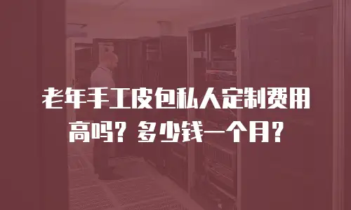 老年手工皮包私人定制费用高吗？多少钱一个月？