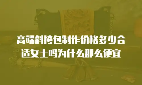高端斜挎包制作价格多少合适女士吗为什么那么便宜