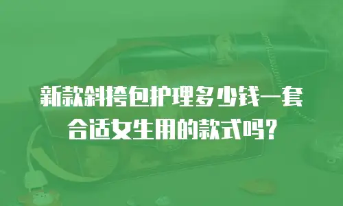 新款斜挎包护理多少钱一套合适女生用的款式吗？