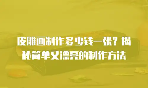 皮雕画制作多少钱一张？揭秘简单又漂亮的制作方法