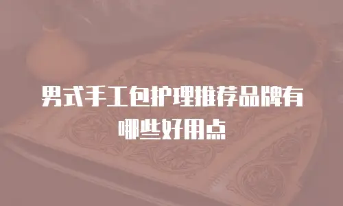 男式手工包护理推荐品牌有哪些好用点