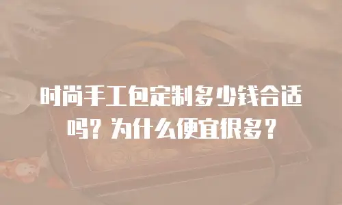 时尚手工包定制多少钱合适吗？为什么便宜很多？