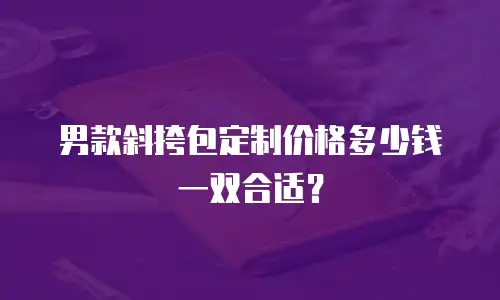 男款斜挎包定制价格多少钱一双合适？