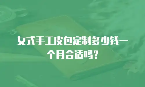 女式手工皮包定制多少钱一个月合适吗？