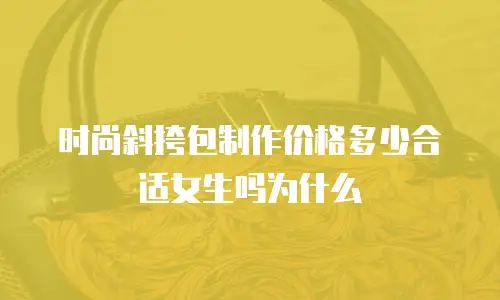 时尚斜挎包制作价格多少合适女生吗为什么