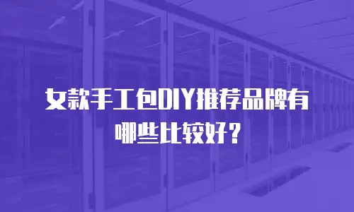 女款手工包DIY推荐品牌有哪些比较好？