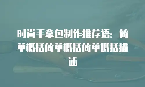 时尚手拿包制作推荐语：简单概括简单概括简单概括描述