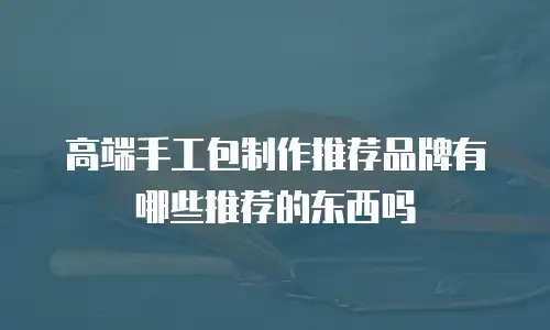 高端手工包制作推荐品牌有哪些推荐的东西吗