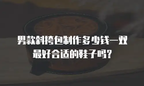 男款斜挎包制作多少钱一双最好合适的鞋子吗？