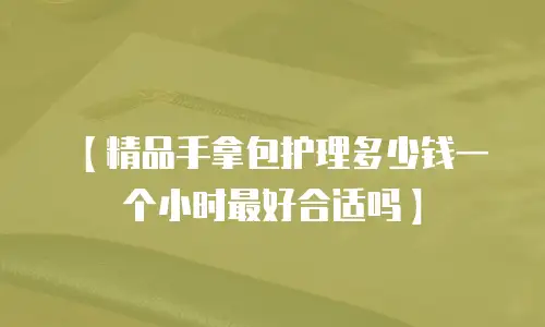【精品手拿包护理多少钱一个小时最好合适吗】