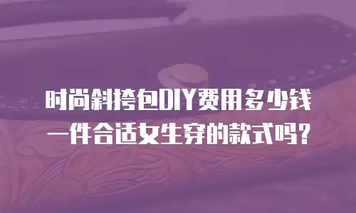 时尚斜挎包DIY费用多少钱一件合适女生穿的款式吗？