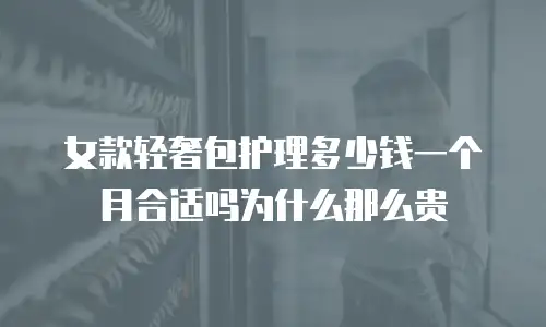 女款轻奢包护理多少钱一个月合适吗为什么那么贵