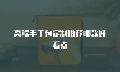 高端手工包定制推荐哪款好看点