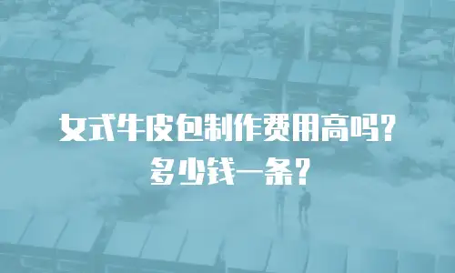 女式牛皮包制作费用高吗？多少钱一条？