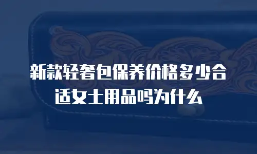 新款轻奢包保养价格多少合适女士用品吗为什么