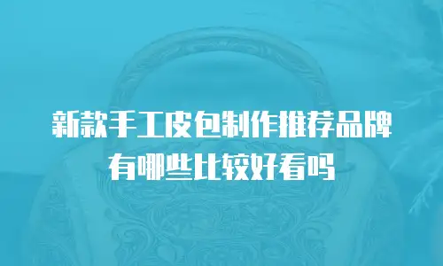 新款手工皮包制作推荐品牌有哪些比较好看吗