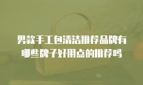 男款手工包清洁推荐品牌有哪些牌子好用点的推荐吗