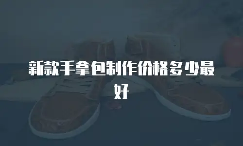 新款手拿包制作价格多少最好