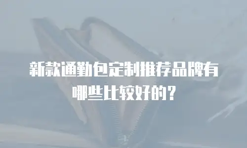 新款通勤包定制推荐品牌有哪些比较好的？