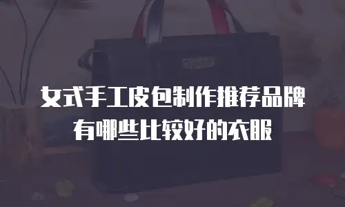 女式手工皮包制作推荐品牌有哪些比较好的衣服