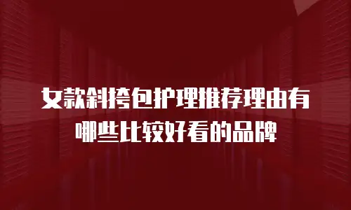 女款斜挎包护理推荐理由有哪些比较好看的品牌