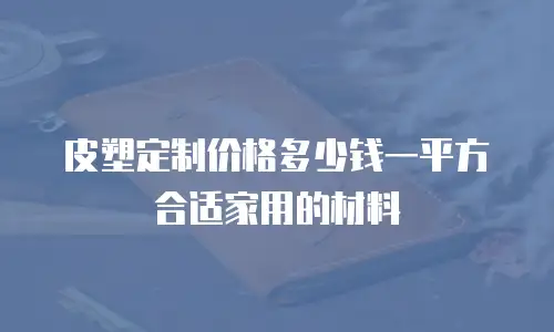 皮塑定制价格多少钱一平方合适家用的材料