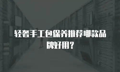 轻奢手工包保养推荐哪款品牌好用？