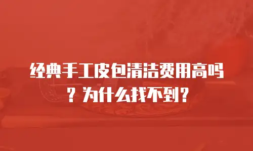 经典手工皮包清洁费用高吗？为什么找不到？