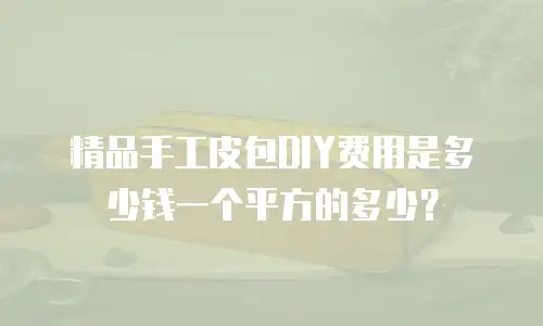 精品手工皮包DIY费用是多少钱一个平方的多少？