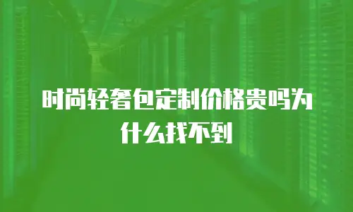 时尚轻奢包定制价格贵吗为什么找不到