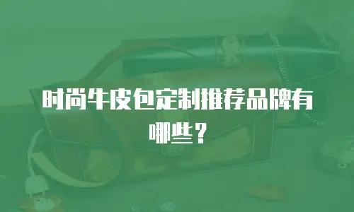 时尚牛皮包定制推荐品牌有哪些？