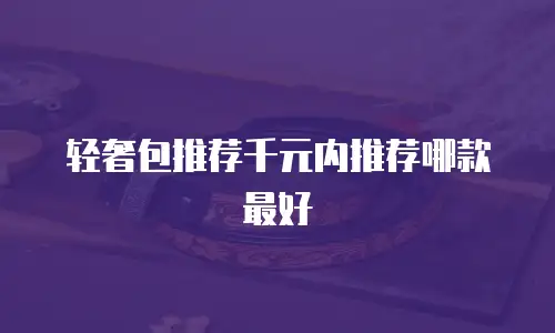 轻奢包推荐千元内推荐哪款最好