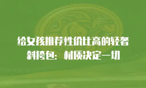 给女孩推荐性价比高的轻奢斜挎包：材质决定一切