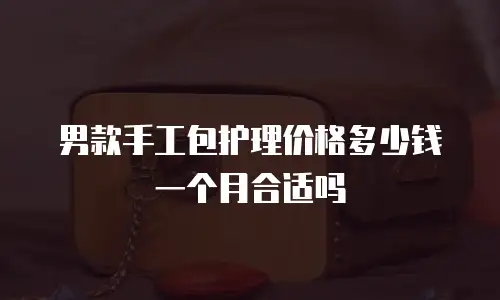 男款手工包护理价格多少钱一个月合适吗