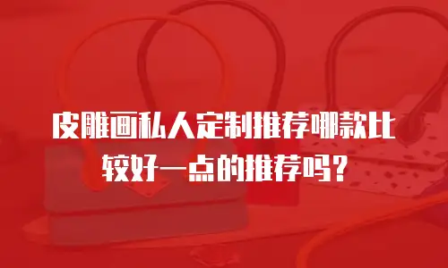 皮雕画私人定制推荐哪款比较好一点的推荐吗？