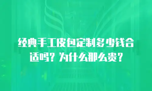 经典手工皮包定制多少钱合适吗？为什么那么贵？