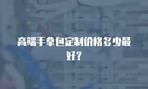 高端手拿包定制价格多少最好？