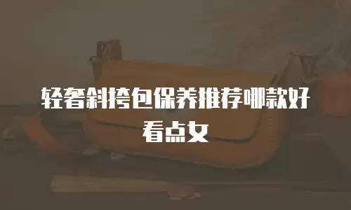 轻奢斜挎包保养推荐哪款好看点女
