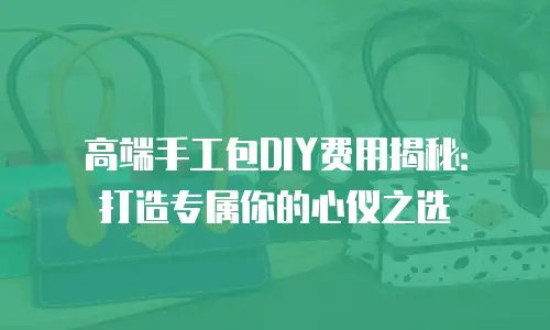 高端手工包DIY费用揭秘：打造专属你的心仪之选