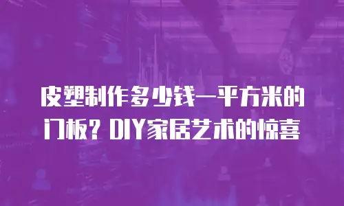 皮塑制作多少钱一平方米的门板？DIY家居艺术的惊喜