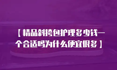 【精品斜挎包护理多少钱一个合适吗为什么便宜很多】