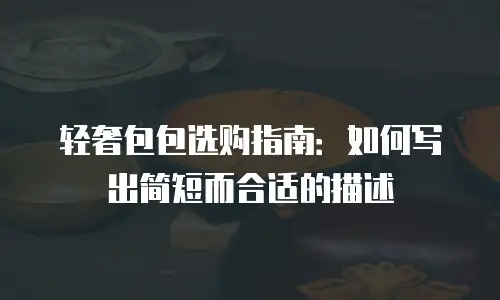 轻奢包包选购指南：如何写出简短而合适的描述