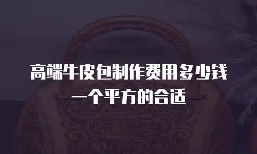 高端牛皮包制作费用多少钱一个平方的合适