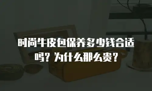 时尚牛皮包保养多少钱合适吗？为什么那么贵？