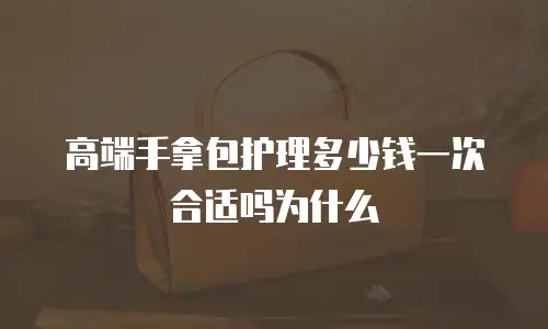 高端手拿包护理多少钱一次合适吗为什么