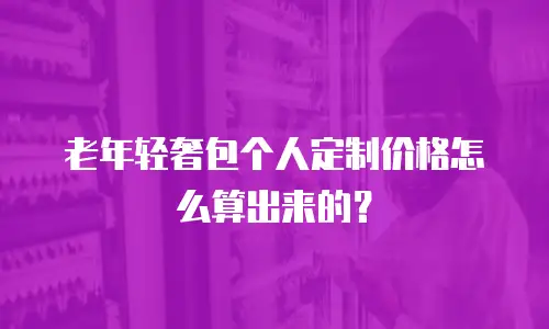 老年轻奢包个人定制价格怎么算出来的？
