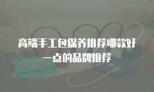 高端手工包保养推荐哪款好一点的品牌推荐