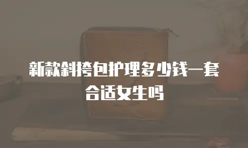 新款斜挎包护理多少钱一套合适女生吗