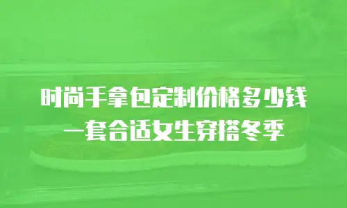 时尚手拿包定制价格多少钱一套合适女生穿搭冬季
