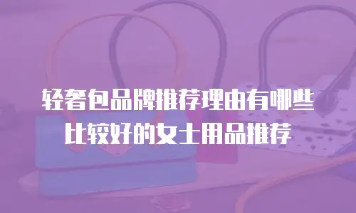 轻奢包品牌推荐理由有哪些比较好的女士用品推荐